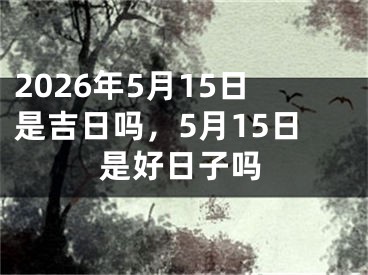 2026年5月15日是吉日吗，5月15日是好日子吗 