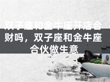 双子座和金牛座开店合财吗，双子座和金牛座合伙做生意