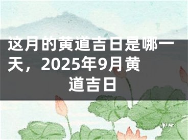 这月的黄道吉日是哪一天,2025年9月黄道吉日