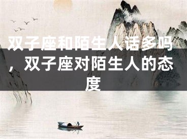 双子座和陌生人话多吗，双子座对陌生人的态度