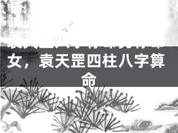 袁天罡八字称命男称命女，袁天罡四柱八字算命