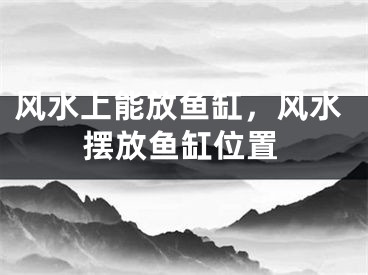 风水上能放鱼缸,风水摆放鱼缸位置