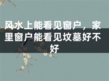 风水上能看见窗户,家里窗户能看见坟墓好不好
