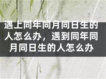 遇上同年同月同日生的人怎么办，遇到同年同月同日生的人怎么办