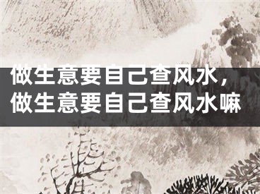 做生意要自己查风水，做生意要自己查风水嘛