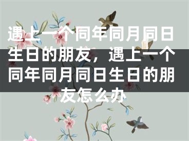 遇上一个同年同月同日生日的朋友，遇上一个同年同月同日生日的朋友怎么办