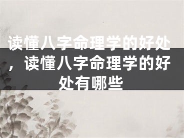 读懂八字命理学的好处，读懂八字命理学的好处有哪些