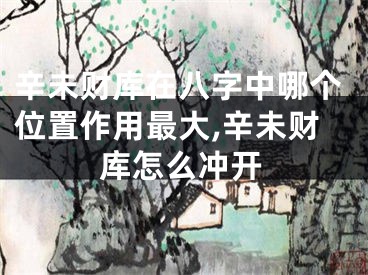 辛未财库在八字中哪个位置作用最大,辛未财库怎么冲开