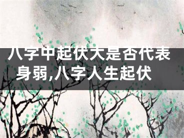 八字中起伏大是否代表身弱,八字人生起伏