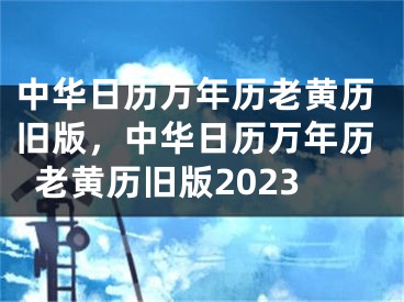 中华日历万年历老黄历旧版，中华日历万年历老黄历旧版2023