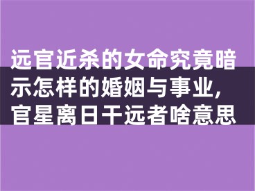 远官近杀的女命究竟暗示怎样的婚姻与事业,官星离日干远者啥意思