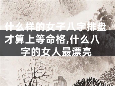 什么样的女子八字排盘才算上等命格,什么八字的女人最漂亮