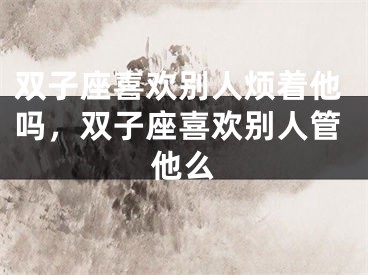 双子座喜欢别人烦着他吗，双子座喜欢别人管他么