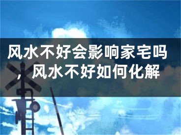 风水不好会影响家宅吗，风水不好如何化解
