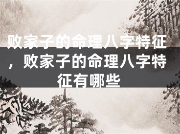 败家子的命理八字特征,败家子的命理八字特征有哪些
