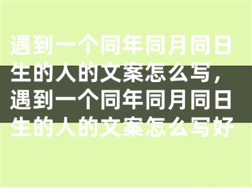 遇到一个同年同月同日生的人的文案怎么写，遇到一个同年同月同日生的人的文案怎么写好