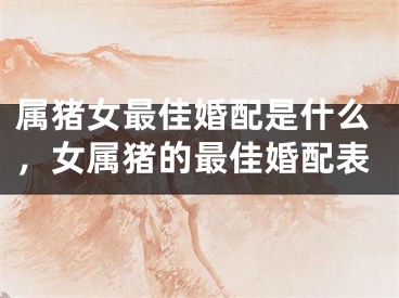 属猪女最佳婚配是什么，女属猪的最佳婚配表