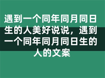 遇到一个同年同月同日生的人美好说说，遇到一个同年同月同日生的人的文案