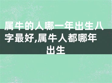 属牛的人哪一年出生八字最好,属牛人都哪年出生