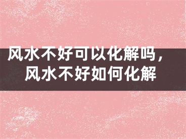 风水不好可以化解吗，风水不好如何化解