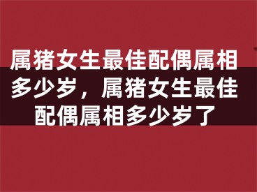 属猪女生最佳配偶属相多少岁，属猪女生最佳配偶属相多少岁了