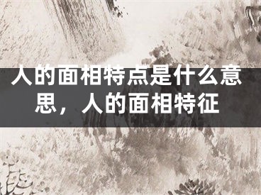 人的面相特点是什么意思,人的面相特征