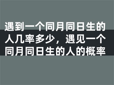 遇到一个同月同日生的人几率多少，遇见一个同月同日生的人的概率