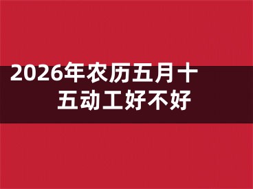 2026年农历五月十五动工好不好