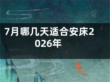 7月哪几天适合安床2026年