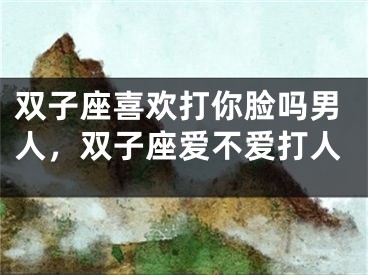 双子座喜欢打你脸吗男人,双子座爱不爱打人