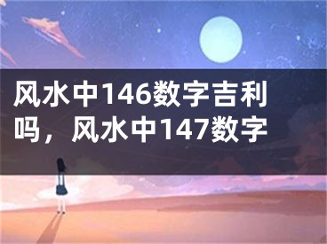 风水中146数字吉利吗，风水中147数字