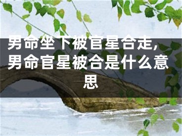 男命坐下被官星合走,男命官星被合是什么意思
