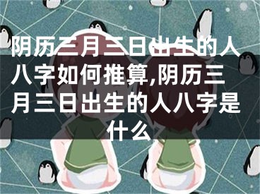 阴历三月三日出生的人八字如何推算,阴历三月三日出生的人八字是什么