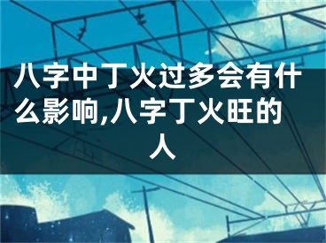 八字中丁火过多会有什么影响,八字丁火旺的人