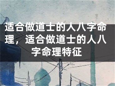 适合做道士的人八字命理，适合做道士的人八字命理特征