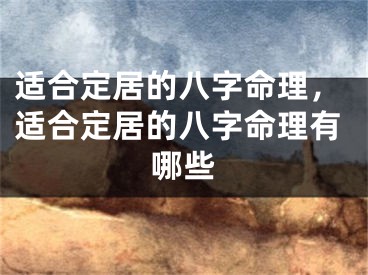 适合定居的八字命理，适合定居的八字命理有哪些