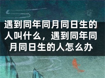 遇到同年同月同日生的人叫什么，遇到同年同月同日生的人怎么办
