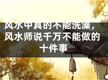 风水中真的不能洗澡，风水师说千万不能做的十件事