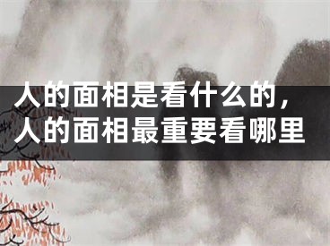 人的面相是看什么的，人的面相最重要看哪里