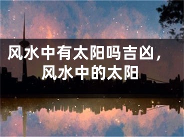 风水中有太阳吗吉凶，风水中的太阳