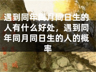 遇到同年同月同日生的人有什么好处，遇到同年同月同日生的人的概率
