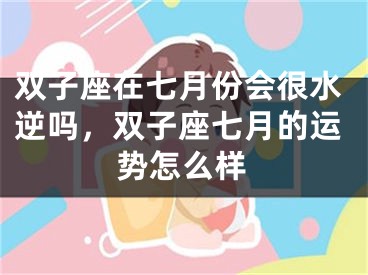 双子座在七月份会很水逆吗,双子座七月的运势怎么样