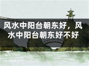 风水中阳台朝东好，风水中阳台朝东好不好