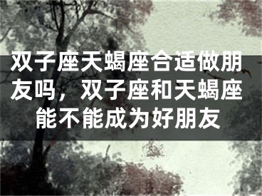 双子座天蝎座合适做朋友吗，双子座和天蝎座能不能成为好朋友