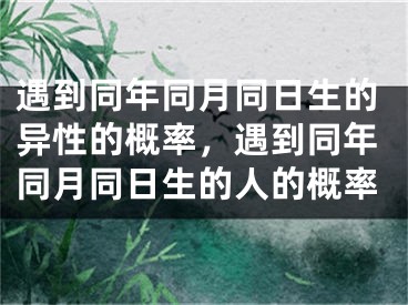 遇到同年同月同日生的异性的概率，遇到同年同月同日生的人的概率