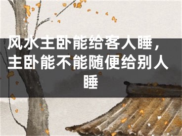 风水主卧能给客人睡,主卧能不能随便给别人睡