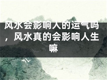 风水会影响人的运气吗，风水真的会影响人生嘛