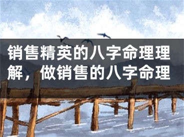 销售精英的八字命理理解,做销售的八字命理