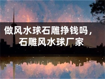 做风水球石雕挣钱吗，石雕风水球厂家