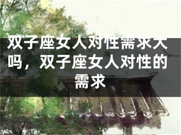 双子座女人对性需求大吗，双子座女人对性的需求